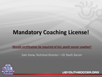 Mandatory Coaching License! Should certification be required of ALL youth soccer coaches? Sam Snow, Technical Director – US Youth Soccer Mandatory Coaching License! Good coaching is key to creating early positive expe