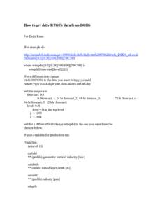 How to get daily RTOFS data from DODS For Daily Runs: For example do: http://nomads6.ncdc.noaa.gov:9090/dods/rtofs/daily/rtofs20070626/rtofs_DODS_atl.ascii ?wtmpdsl[0:5][0:[removed]:[removed]:700] where wtmpdsl[0:5][0:39][8