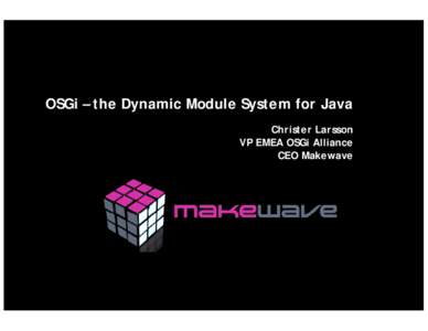OSGi – the Dynamic Module System for Java Christer Larsson VP EMEA OSGi Alliance CEO Makewave  OSGi – The Dynamic Module System for Java