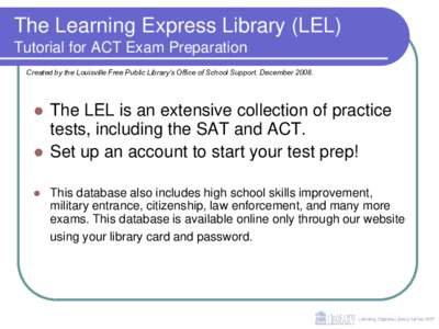 The Learning Express Library (LEL) Tutorial for ACT Exam Preparation Created by the Louisville Free Public Library’s Office of School Support. December 2008. 