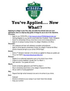 You’ve Applied…. Now What!? Applying to college is your first, step, but while the schools look over your application, here is a step-by-step guide of things for you to do in the meantime. November: � Apply for your 