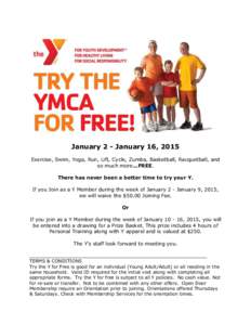 January 2 - January 16, 2015 Exercise, Swim, Yoga, Run, Lift, Cycle, Zumba, Basketball, Racquetball, and so much more...FREE. There has never been a better time to try your Y. If you Join as a Y Member during the week of