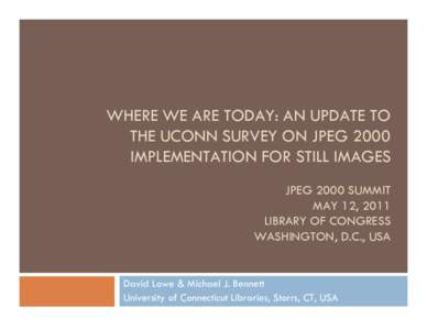 WHERE WE ARE TODAY: AN UPDATE TO THE UCONN SURVEY ON JPEG 2000 IMPLEMENTATION FOR STILL IMAGES JPEG 2000 SUMMIT MAY 12, 2011 LIBRARY OF CONGRESS