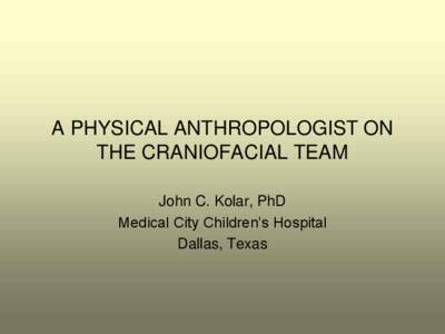 A PHYSICAL ANTHROPOLOGIST ON THE CRANIOFACIAL TEAM John C. Kolar, PhD Medical City Children’s Hospital Dallas, Texas