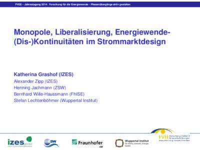 FVEE – Jahrestagung 2014: Forschung für die Energiewende – Phasenübergänge aktiv gestalten  Monopole, Liberalisierung, Energiewende(Dis-)Kontinuitäten im Strommarktdesign Katherina Grashof (IZES) Alexander Zipp (