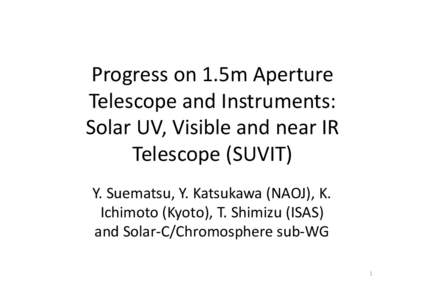 Progress on 1.5m Aperture  Telescope and Instruments: Solar UV, Visible and near IR  Telescope (SUVIT) Y. Suematsu, Y. Katsukawa (NAOJ), K.  Ichimoto (Kyoto), T. Shimizu (ISAS) 