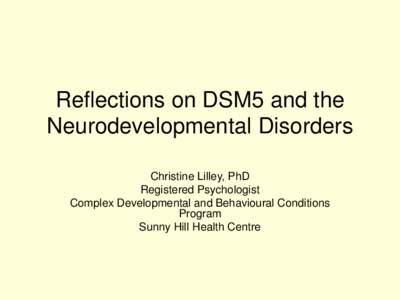 Reflections on DSM5 and the Neurodevelopmental Disorders Christine Lilley, PhD Registered Psychologist Complex Developmental and Behavioural Conditions Program
