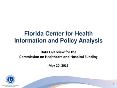 Florida Center for Health Information and Policy Analysis Data Overview for the Commission on Healthcare and Hospital Funding May 20, 2015
