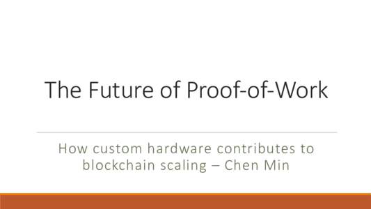 The	Future	of	Proof-of-Work How	custom	hardware	contributes	to	 blockchain scaling	– Chen	Min About	me Chen	Min	(Chip	Architect)