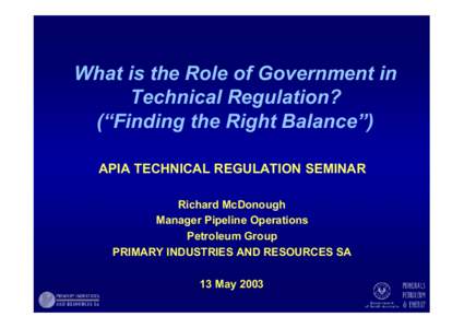 What is the Role of Government in Technical Regulation? (“Finding the Right Balance”) APIA TECHNICAL REGULATION SEMINAR Richard McDonough Manager Pipeline Operations