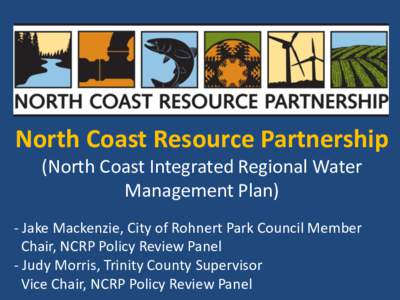 North Coast Resource Partnership (North Coast Integrated Regional Water Management Plan) - Jake Mackenzie, City of Rohnert Park Council Member Chair, NCRP Policy Review Panel - Judy Morris, Trinity County Supervisor