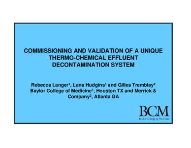 COMMISSIONING AND VALIDATION OF A UNIQUE THERMO-CHEMICAL EFFLUENT DECONTAMINATION SYSTEM Rebecca Langer1, Lana Hudgins1 and Gilles Tremblay2 Baylor College of Medicine1, Houston TX and Merrick &