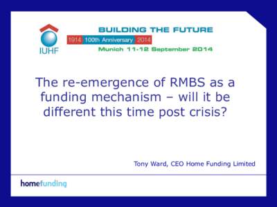 The re-emergence of RMBS as a funding mechanism – will it be different this time post crisis? Tony Ward, CEO Home Funding Limited