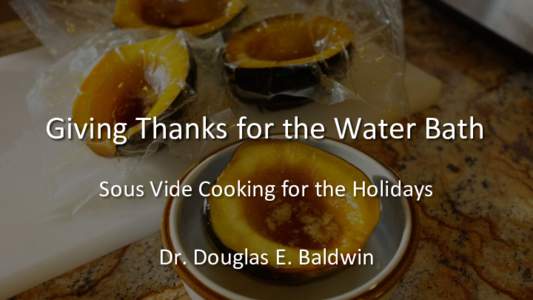 Giving	
  Thanks	
  for	
  the	
  Water	
  Bath	
   Sous	
  Vide	
  Cooking	
  for	
  the	
  Holidays	
   	
   Dr.	
  Douglas	
  E.	
  Baldwin	
    What’s	
  the	
  main	
  course	
  at	
  your	
