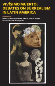 VIVÍSIMO MUERTO: DEBATES ON SURREALISM IN LATIN AMERICA SYMPOSIUM FRIDAY, JUNE 25–SATURDAY, JUNE 26, 10:00 am–4:30 pm Museum Lecture Hall, The Getty Center