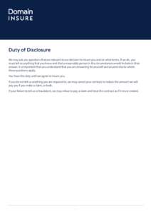 Duty of Disclosure We may ask you questions that are relevant to our decision to insure you and on what terms. If we do, you must tell us anything that you know and that a reasonable person in the circumstances would inc