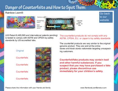 Danger of Counterfeits and How to Spot Them: Rainbow Loom® (US Patent 8,485,565 and international patents pending) is tested to comply with ASTM and CPSIA toy safety standards by US-accredited labs.