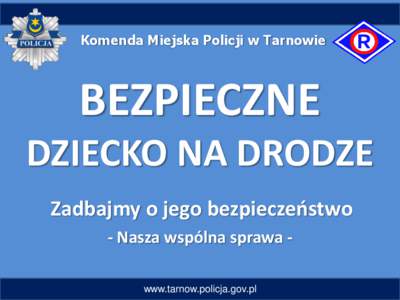 Komenda Miejska Policji w Tarnowie  BEZPIECZNE DZIECKO NA DRODZE Zadbajmy o jego bezpieczeństwo - Nasza wspólna sprawa www.tarnow.policja.gov.pl