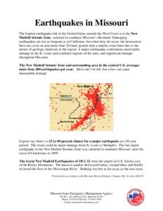 Earthquakes in Missouri The highest earthquake risk in the United States outside the West Coast is in the New Madrid Seismic Zone, centered in southeast Missouri’s Bootheel. Damaging earthquakes are not as frequent as 