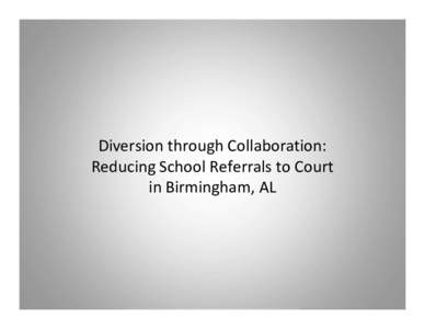 Diversion through Collaboration: Reducing School Referrals to Court in Birmingham, AL Importance of Diversion • Court can’t be all things to all people