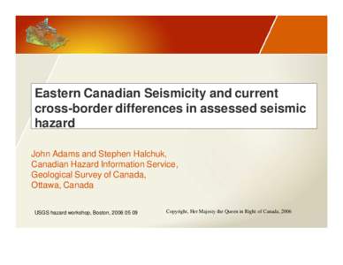 Eastern Canadian Seismicity and current cross-border differences in assessed seismic hazard John Adams and Stephen Halchuk, Canadian Hazard Information Service, Geological Survey of Canada,