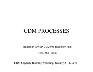 CDM PROCESSES Based on :UNEP CDM Pre-feasibility Tool Prof. Atul Raturi CDM Capacity Building workshop, January 2011, Suva