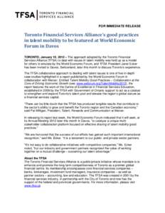 FOR IMMEDIATE RELEASE  Toronto Financial Services Alliance’s good practices in talent mobility to be featured at World Economic Forum in Davos TORONTO, January 10, 2012 – The approach adopted by the Toronto Financial