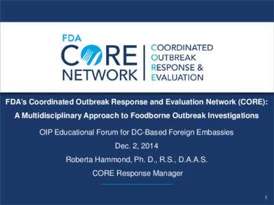 FDA’s Coordinated Outbreak Response and Evaluation Network (CORE): A Multidisciplinary Approach to Foodborne Outbreak Investigations OIP Educational Forum for DC-Based Foreign Embassies Dec. 2, 2014 Roberta Hammond, Ph