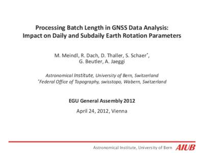 Processing Batch Length in GNSS Data Analysis: Impact on Daily and Subdaily Earth Rotation Parameters M. Meindl, R. Dach, D. Thaller, S. Schaer*, G. Beutler, A. Jaeggi Astronomical Institute, University of Bern, Switzerl