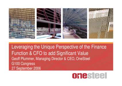 Leveraging the Unique Perspective of the Finance Function & CFO to add Significant Value Geoff Plummer, Managing Director & CEO, OneSteel G100 Congress 27 September 2006