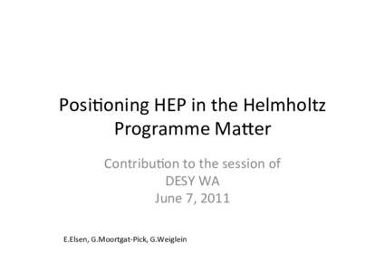 Posi%oning	
  HEP	
  in	
  the	
  Helmholtz	
   Programme	
  Ma4er	
   Contribu%on	
  to	
  the	
  session	
  of	
   DESY	
  WA	
   June	
  7,	
  2011	
   E.Elsen,	
  G.Moortgat-­‐Pick,	
  G.Weiglei