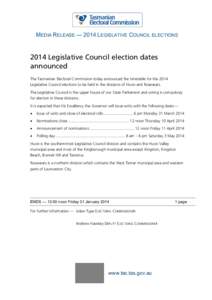 MEDIA RELEASE — 2014 LEGISLATIVE COUNCIL ELECTIONS[removed]Legislative Council election dates announced The Tasmanian Electoral Commission today announced the timetable for the 2014 Legislative Council elections to be he