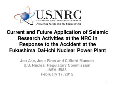 Current and Future Application of Seismic Research Activities at the NRC in Response to the Accident at the Fukushima Dai-ichi Nuclear Power Plant Jon Ake, Jose Pires and Clifford Munson U.S. Nuclear Regulatory Commissio