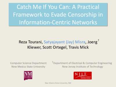 Catch Me If You Can: A Practical Framework to Evade Censorship in Information-Centric Networks Reza Tourani, Satyajayant (Jay) Misra, Joerg Kliewer, Scott Ortegel, Travis Mick Computer Science Department