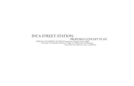 INCA STREET STATION:  PROPOSED CONCEPT PLAN URP 6631: PLANNING STUDIO II, Instructor: Korkut Onaran, Ph.D. University of Colorado at Denver, College of Architecture and Planning