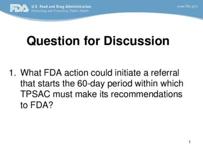 Question for Discussion 1. What FDA action could initiate a referral that starts the 60-day period within which TPSAC must make its recommendations to FDA?