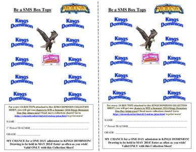 Be a SMS Box Tops  For every 10 BOX TOPS attached to this KINGS DOMINION COLLECTION SHEET, you will get one chance to WIN a Summer 2014 Kings Domnion One-Day Admission!! Need more collection sheets? Go to http://smsweb.c