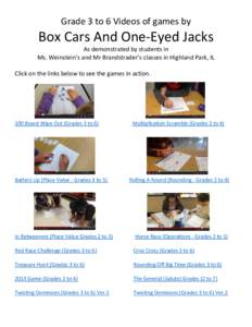 Grade 3 to 6 Videos of games by  Box Cars And One-Eyed Jacks As demonstrated by students in Ms. Weinstein’s and Mr Brandstrader’s classes in Highland Park, IL Click on the links below to see the games in action.