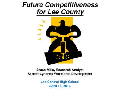 Future Competitiveness for Lee County Bruce Mills, Research Analyst Santee-Lynches Workforce Development Lee Central High School
