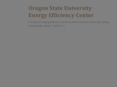 Oregon State University Energy Efficiency Center A history of helping industry, businesses and institutions find energy savings Presented by Joseph F. Junker P.E.  Encouraging Industrial Energy Efficiency in the NW