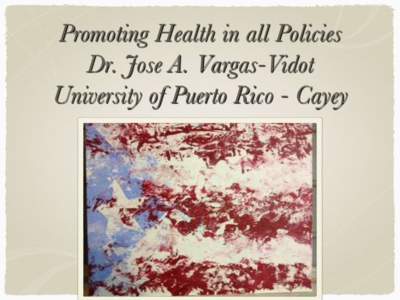 Promoting Health in all Policies Dr. Jose A. Vargas-Vidot University of Puerto Rico - Cayey 1