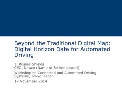 Beyond the Traditional Digital Map: Digital Horizon Data for Automated Driving T. Russell Shields CEO, Newco (Name to Be Announced) Workshop on Connected and Automated Driving