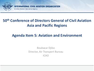 50th Conference of Directors General of Civil Aviation Asia and Pacific Regions Agenda Item 5: Aviation and Environment Boubacar Djibo Director, Air Transport Bureau ICAO