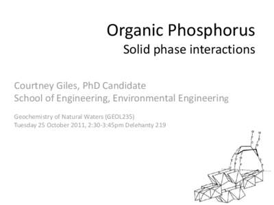 Organic Phosphorus Solid phase interactions Courtney Giles, PhD Candidate School of Engineering, Environmental Engineering Geochemistry of Natural Waters (GEOL235) Tuesday 25 October 2011, 2:30-3:45pm Delehanty 219