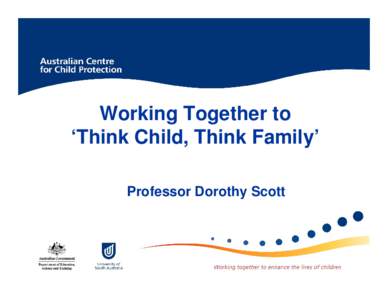 Working Together to ‘Think Child, Think Family’ Professor Dorothy Scott Enhancing the life chances of Australia’s most vulnerable children through: