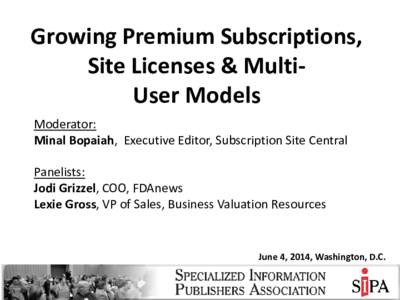 Growing Premium Subscriptions, Site Licenses & MultiUser Models Moderator: Minal Bopaiah, Executive Editor, Subscription Site Central Panelists: Jodi Grizzel, COO, FDAnews