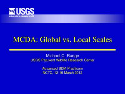 MCDA: Global vs. Local Scales Michael C. Runge USGS Patuxent Wildlife Research Center Advanced SDM Practicum NCTC, 12-16 March 2012