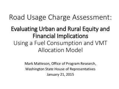 Road Usage Charge Assessment: Evaluating Urban and Rural Equity and Financial Implications Using a Fuel Consumption and VMT Allocation Model Mark Matteson, Office of Program Research,