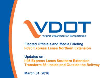 Elected Officials and Media Briefing I-395 Express Lanes Northern Extension Updates on: I-95 Express Lanes Southern Extension Transform 66: Inside and Outside the Beltway March 31, 2016