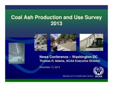 Coal Ash Production and Use Survey 2013 News Conference – Washington DC Thomas H. Adams, ACAA Executive Director December 17, 2014